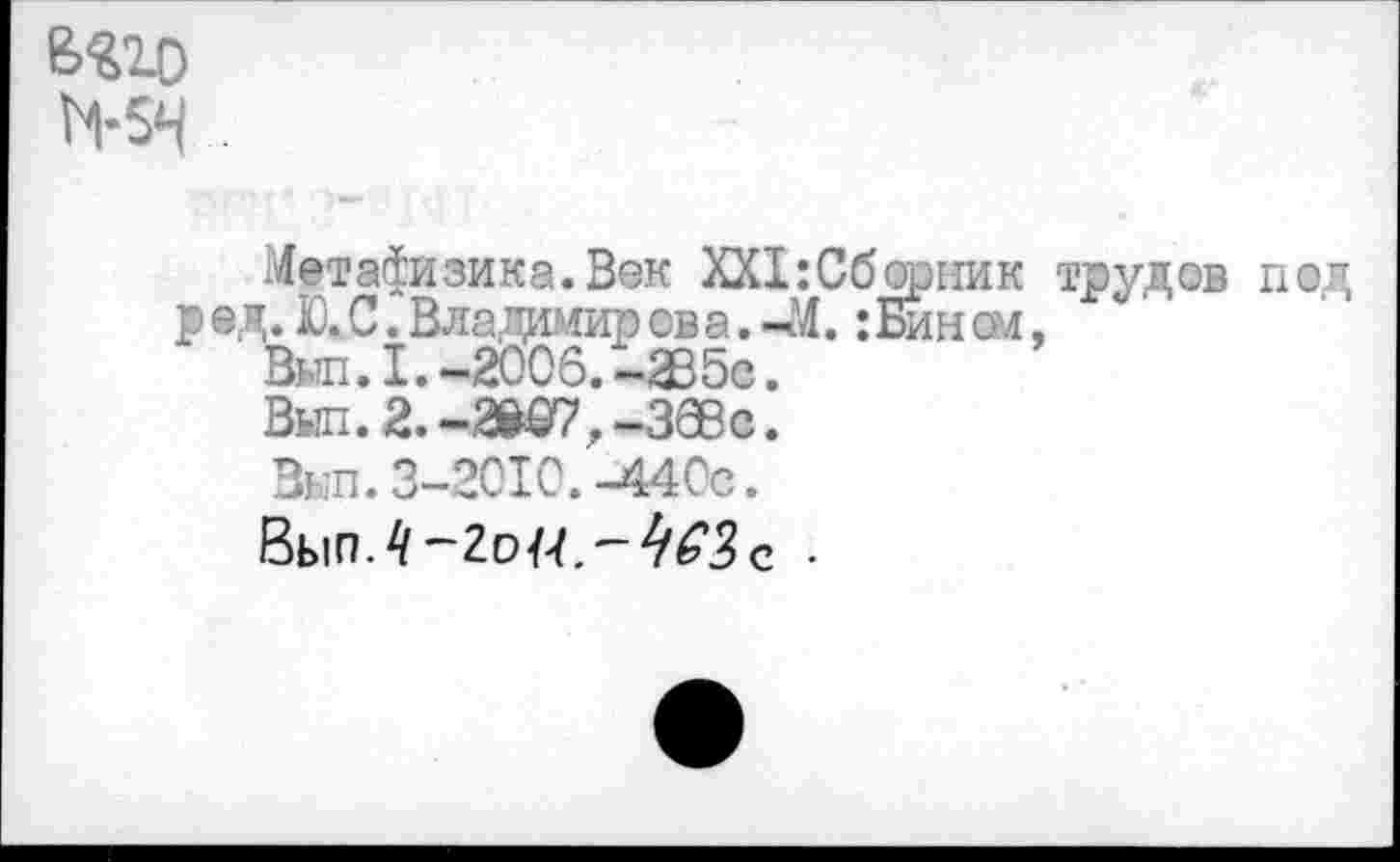 ﻿Метафизика.Век ХХ1:Сб®рник трудов под р ед. Ю.,С. Владимир ов а. -М.: Бин ом,
Вып. 1.-2006.-235с.
Вип. 2. -2^07. -ЗбВс.
Вып.3-2010.-440®.
ВыпЛ-2о/<~4£Зс •